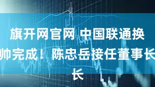 旗开网官网 中国联通换帅完成！陈忠岳接任董事长