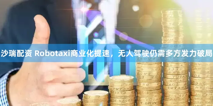 沙瑞配资 Robotaxi商业化提速，无人驾驶仍需多方发力破局