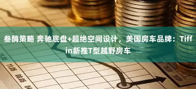 叁酶策略 奔驰底盘+超绝空间设计，美国房车品牌：Tiffin新推T型越野房车