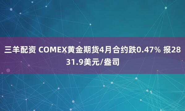 三羊配资 COMEX黄金期货4月合约跌0.47% 报2831.9美元/盎司