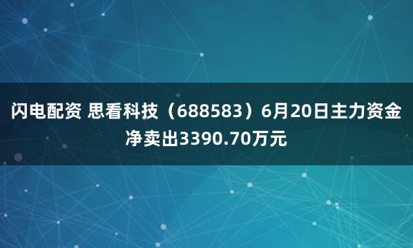 闪电配资 思看科技（688583）6月20日主力资金净卖出3390.70万元
