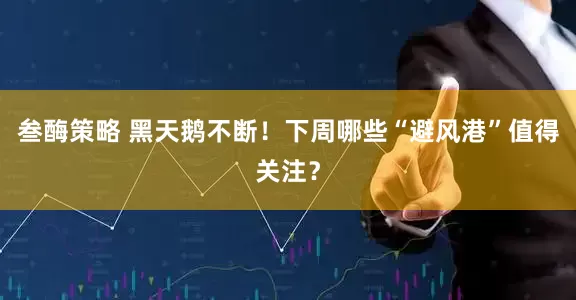 叁酶策略 黑天鹅不断！下周哪些“避风港”值得关注？