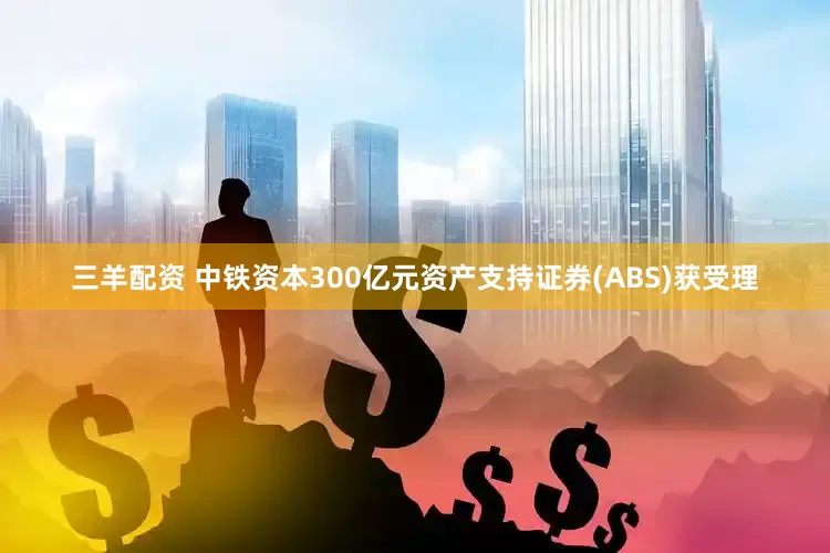 三羊配资 中铁资本300亿元资产支持证券(ABS)获受理