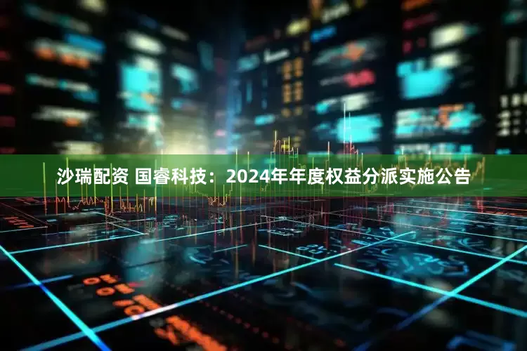 沙瑞配资 国睿科技：2024年年度权益分派实施公告