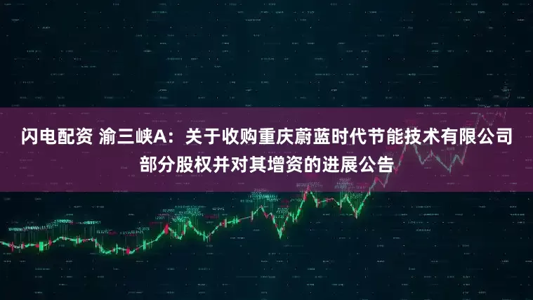 闪电配资 渝三峡A：关于收购重庆蔚蓝时代节能技术有限公司部分股权并对其增资的进展公告