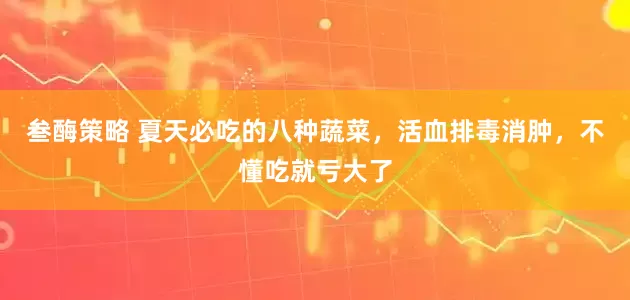 叁酶策略 夏天必吃的八种蔬菜，活血排毒消肿，不懂吃就亏大了