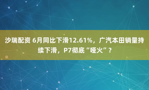沙瑞配资 6月同比下滑12.61%，广汽本田销量持续下滑，P7彻底“哑火”？