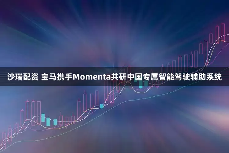 沙瑞配资 宝马携手Momenta共研中国专属智能驾驶辅助系统