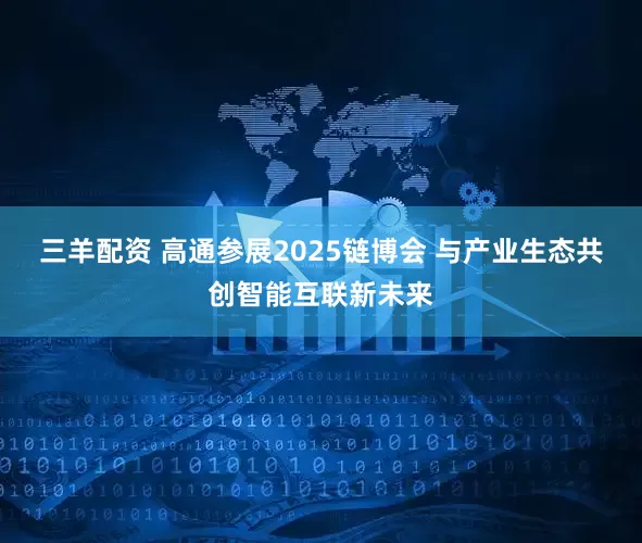 三羊配资 高通参展2025链博会 与产业生态共创智能互联新未来