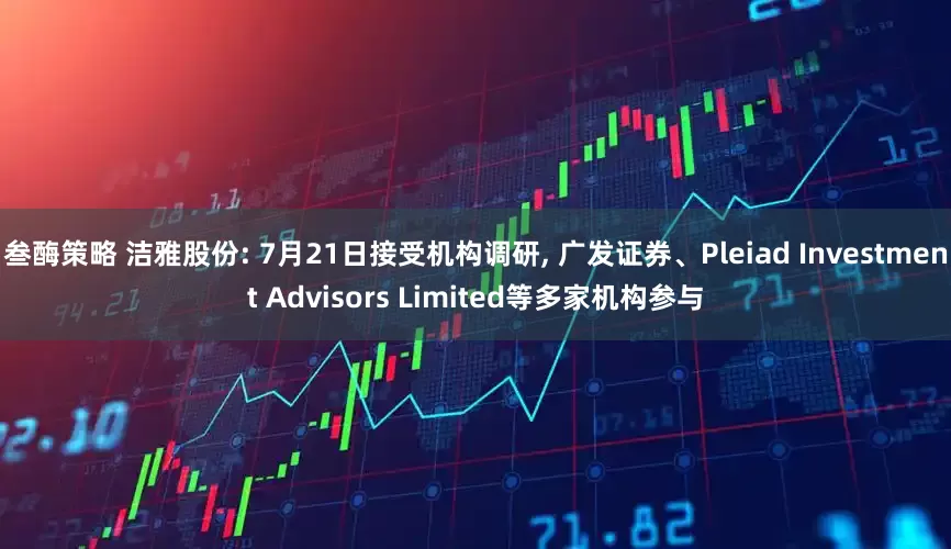 叁酶策略 洁雅股份: 7月21日接受机构调研, 广发证券、Pleiad Investment Advisors Limited等多家机构参与