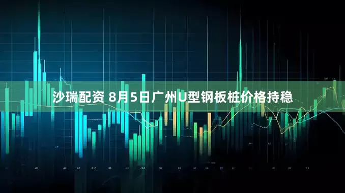 沙瑞配资 8月5日广州U型钢板桩价格持稳