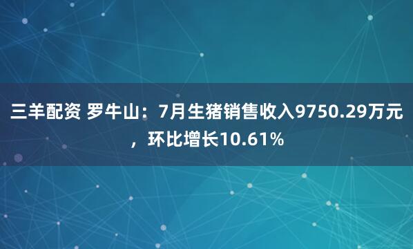 三羊配资 罗牛山：7月生猪销售收入9750.29万元，环比增长10.61%