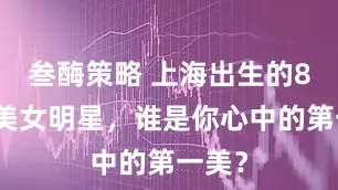 叁酶策略 上海出生的8位最美女明星，谁是你心中的第一美？