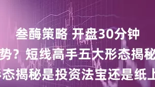 叁酶策略 开盘30分钟看穿全天走势？短线高手五大形态揭秘是投资法宝还是纸上谈兵？
