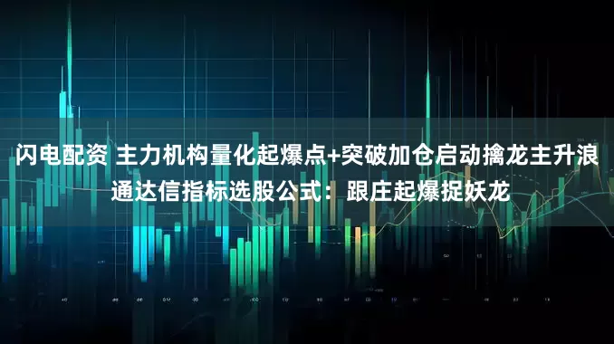 闪电配资 主力机构量化起爆点+突破加仓启动擒龙主升浪 通达信指标选股公式：跟庄起爆捉妖龙