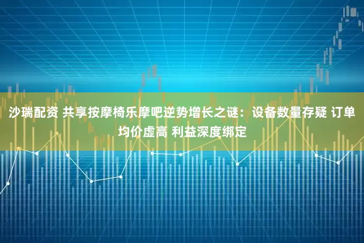 沙瑞配资 共享按摩椅乐摩吧逆势增长之谜：设备数量存疑 订单均价虚高 利益深度绑定