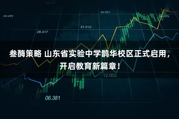叁酶策略 山东省实验中学鹊华校区正式启用，开启教育新篇章！