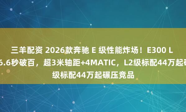三羊配资 2026款奔驰 E 级性能炸场！E300 L 258 匹 6.6秒破百，超3米轴距+4MATIC，L2级标配44万起碾压竞品