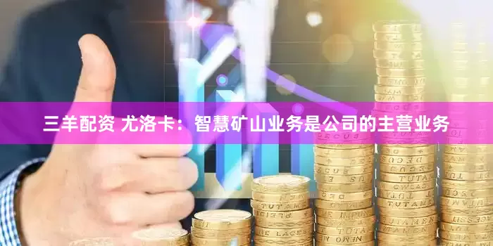 三羊配资 尤洛卡：智慧矿山业务是公司的主营业务