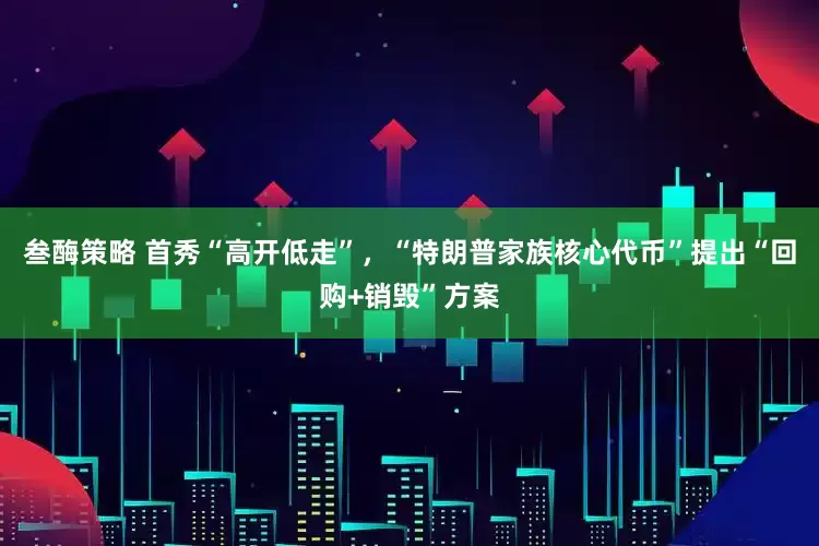 叁酶策略 首秀“高开低走”，“特朗普家族核心代币”提出“回购+销毁”方案